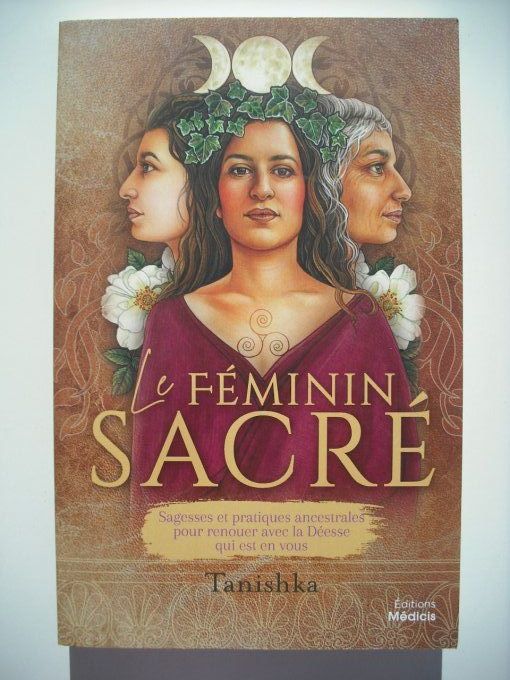 Le Féminin sacré. Sagesses et pratiques ancestrales pour renouer avec la déesse qui est en vous